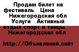 Продам билет на фестиваль › Цена ­ 3 500 - Нижегородская обл. Услуги » Активный отдых,спорт и танцы   . Нижегородская обл.